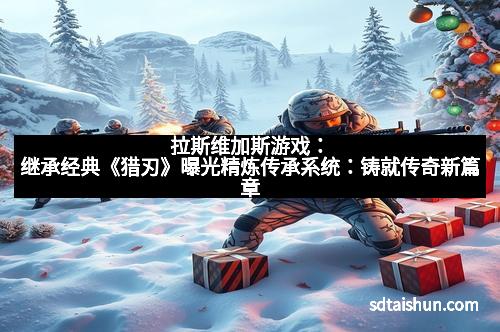 拉斯维加斯游戏：继承经典《猎刃》曝光精炼传承系统：铸就传奇新篇章