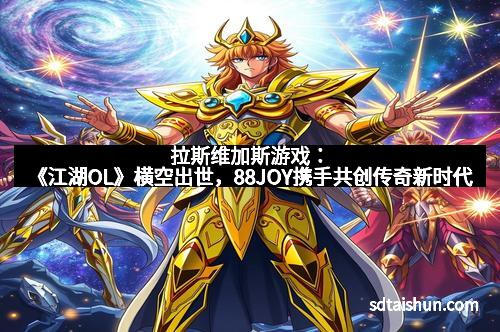 拉斯维加斯游戏：《江湖OL》横空出世，88JOY携手共创传奇新时代