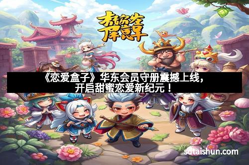 《恋爱盒子》华东会员守册震撼上线，开启甜蜜恋爱新纪元！